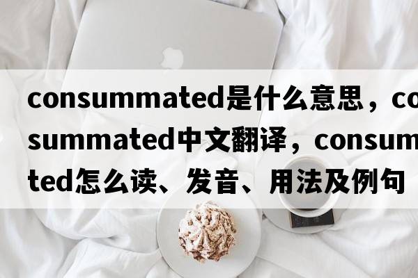 consummated是什么意思，consummated中文翻譯，consummated怎么讀、發(fā)音、用法及例句
