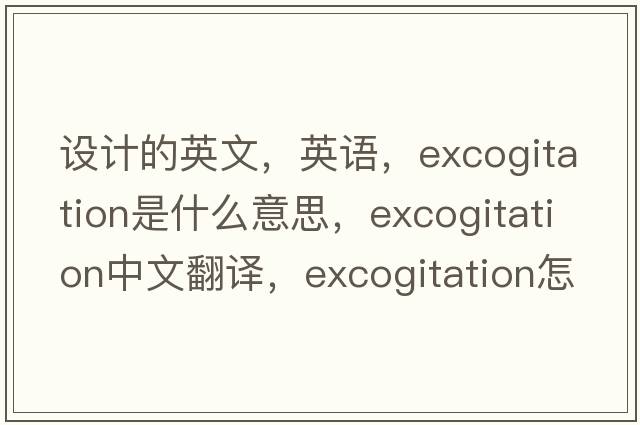 設(shè)計(jì)的英文，英語，excogitation是什么意思，excogitation中文翻譯，excogitation怎么讀、發(fā)音、用法及例句
