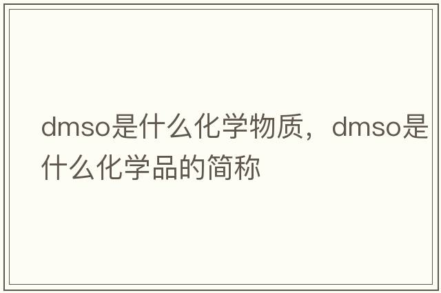 dmso是什么化學(xué)物質(zhì)，dmso是什么化學(xué)品的簡(jiǎn)稱