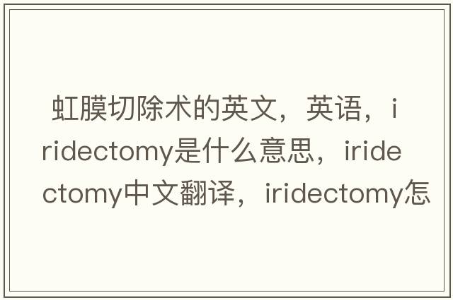  虹膜切除術(shù)的英文，英語，iridectomy是什么意思，iridectomy中文翻譯，iridectomy怎么讀、發(fā)音、用法及例句
