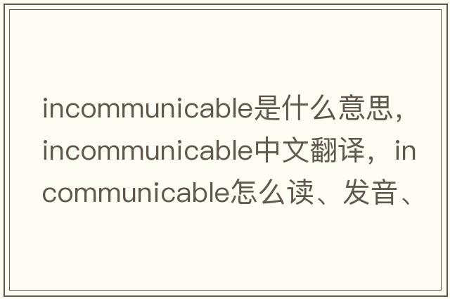 incommunicable是什么意思，incommunicable中文翻譯，incommunicable怎么讀、發(fā)音、用法及例句