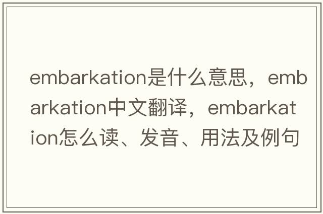 embarkation是什么意思，embarkation中文翻譯，embarkation怎么讀、發(fā)音、用法及例句