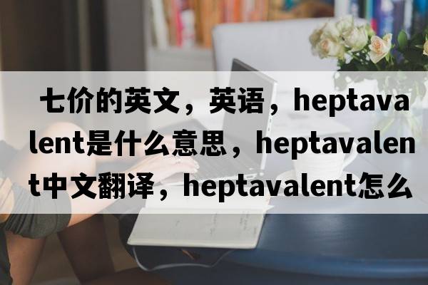  七價(jià)的英文，英語，heptavalent是什么意思，heptavalent中文翻譯，heptavalent怎么讀、發(fā)音、用法及例句