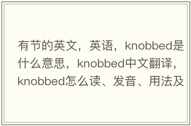 有節(jié)的英文，英語，knobbed是什么意思，knobbed中文翻譯，knobbed怎么讀、發(fā)音、用法及例句