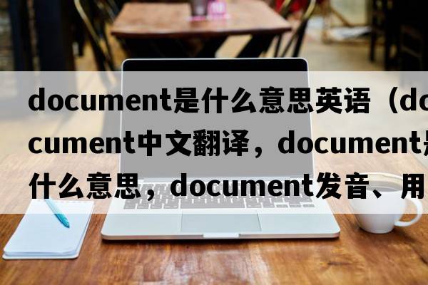 document是什么意思英語(yǔ)（document中文翻譯，document是什么意思，document發(fā)音、用法及例句）