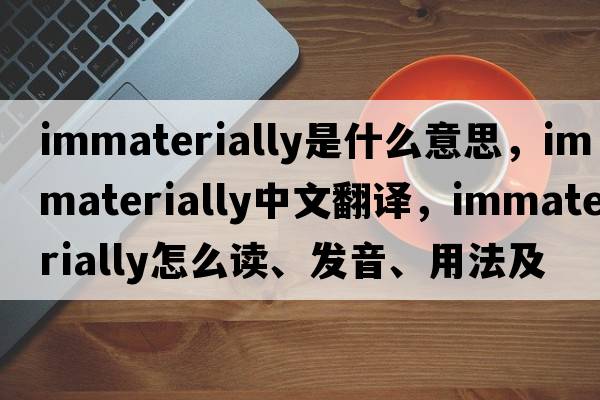 immaterially是什么意思，immaterially中文翻譯，immaterially怎么讀、發(fā)音、用法及例句