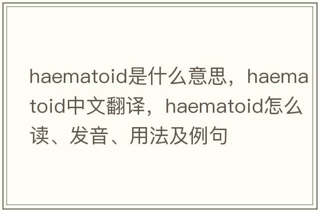 haematoid是什么意思，haematoid中文翻譯，haematoid怎么讀、發(fā)音、用法及例句
