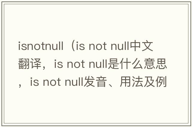 isnotnull（is not null中文翻譯，is not null是什么意思，is not null發(fā)音、用法及例句）