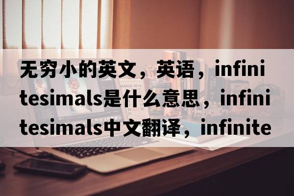 無窮小的英文，英語，infinitesimals是什么意思，infinitesimals中文翻譯，infinitesimals怎么讀、發(fā)音、用法及例句