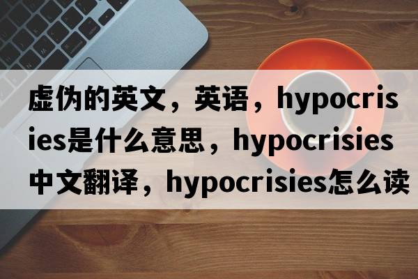 虛偽的英文，英語，hypocrisies是什么意思，hypocrisies中文翻譯，hypocrisies怎么讀、發(fā)音、用法及例句