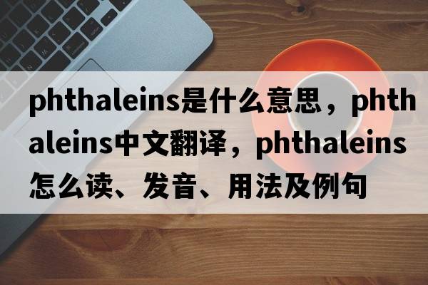 phthaleins是什么意思，phthaleins中文翻譯，phthaleins怎么讀、發(fā)音、用法及例句