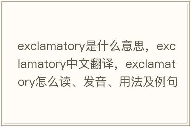 exclamatory是什么意思，exclamatory中文翻譯，exclamatory怎么讀、發(fā)音、用法及例句