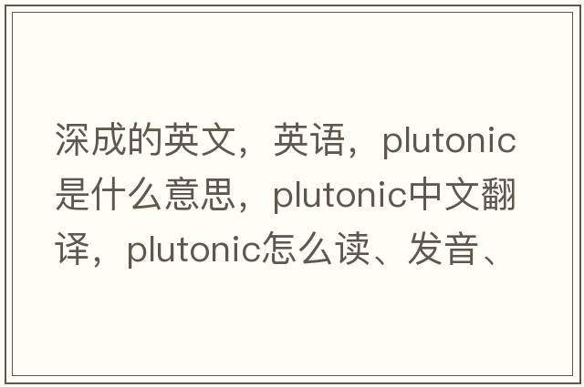 深成的英文，英語，plutonic是什么意思，plutonic中文翻譯，plutonic怎么讀、發(fā)音、用法及例句