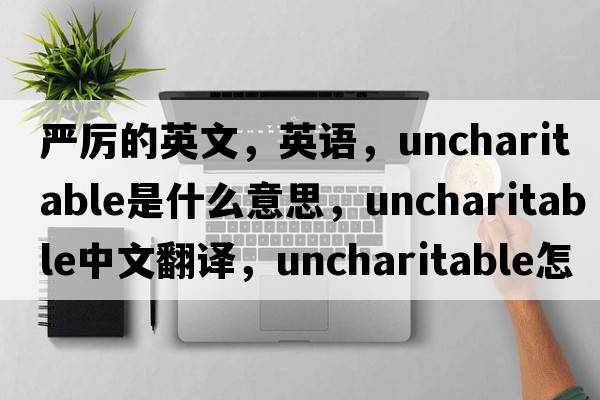嚴(yán)厲的英文，英語，uncharitable是什么意思，uncharitable中文翻譯，uncharitable怎么讀、發(fā)音、用法及例句