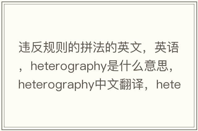 違反規(guī)則的拼法的英文，英語，heterography是什么意思，heterography中文翻譯，heterography怎么讀、發(fā)音、用法及例句