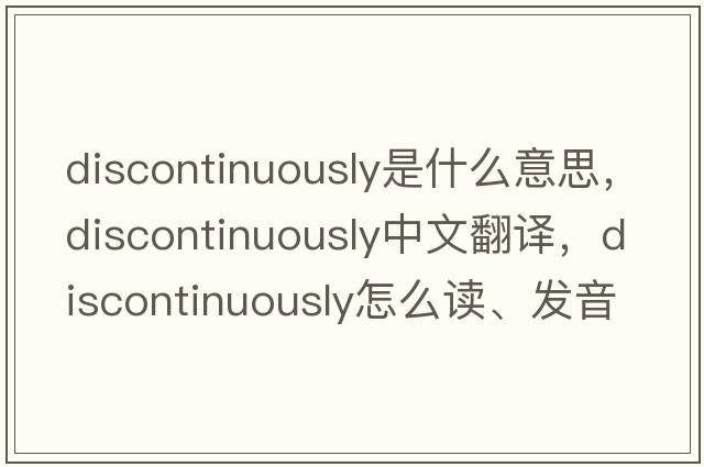discontinuously是什么意思，discontinuously中文翻譯，discontinuously怎么讀、發(fā)音、用法及例句