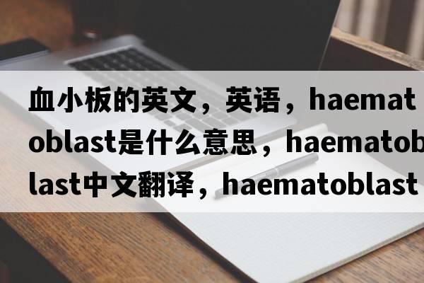血小板的英文，英語(yǔ)，haematoblast是什么意思，haematoblast中文翻譯，haematoblast怎么讀、發(fā)音、用法及例句