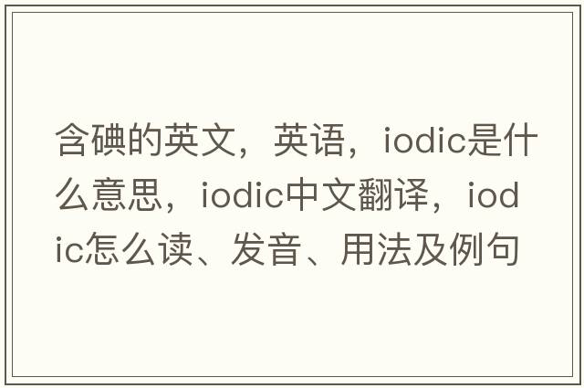 含碘的英文，英語，iodic是什么意思，iodic中文翻譯，iodic怎么讀、發(fā)音、用法及例句