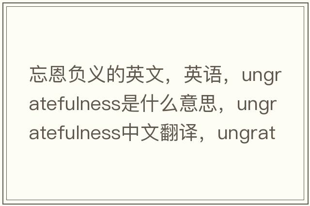 忘恩負(fù)義的英文，英語(yǔ)，ungratefulness是什么意思，ungratefulness中文翻譯，ungratefulness怎么讀、發(fā)音、用法及例句