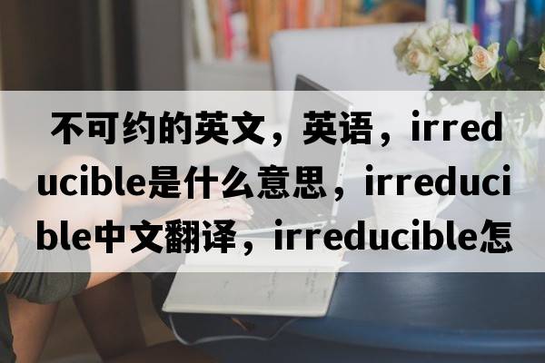  不可約的英文，英語，irreducible是什么意思，irreducible中文翻譯，irreducible怎么讀、發(fā)音、用法及例句