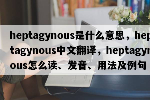 heptagynous是什么意思，heptagynous中文翻譯，heptagynous怎么讀、發(fā)音、用法及例句