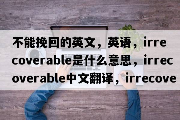 不能挽回的英文，英語，irrecoverable是什么意思，irrecoverable中文翻譯，irrecoverable怎么讀、發(fā)音、用法及例句