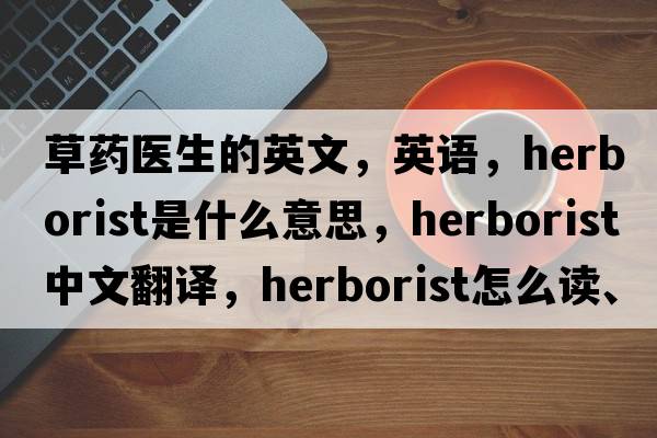草藥醫(yī)生的英文，英語，herborist是什么意思，herborist中文翻譯，herborist怎么讀、發(fā)音、用法及例句