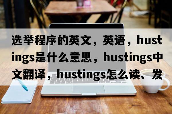 選舉程序的英文，英語，hustings是什么意思，hustings中文翻譯，hustings怎么讀、發(fā)音、用法及例句