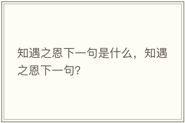 知遇之恩下一句是什么，知遇之恩下一句？