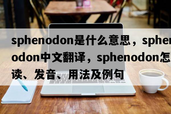 sphenodon是什么意思，sphenodon中文翻譯，sphenodon怎么讀、發(fā)音、用法及例句