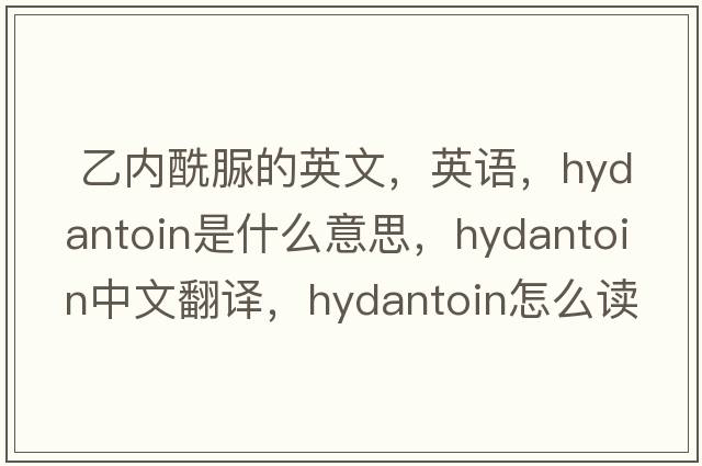  乙內(nèi)酰脲的英文，英語，hydantoin是什么意思，hydantoin中文翻譯，hydantoin怎么讀、發(fā)音、用法及例句