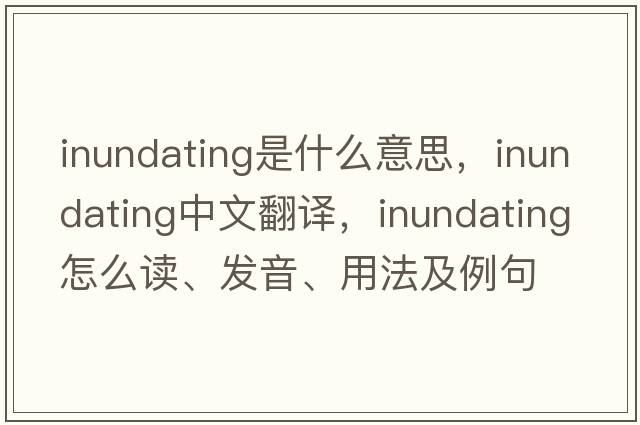 inundating是什么意思，inundating中文翻譯，inundating怎么讀、發(fā)音、用法及例句