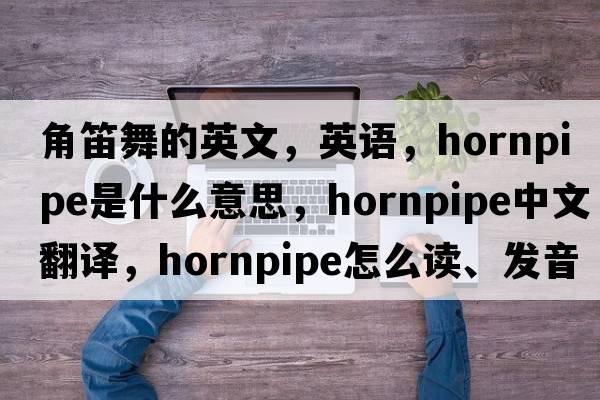角笛舞的英文，英語，hornpipe是什么意思，hornpipe中文翻譯，hornpipe怎么讀、發(fā)音、用法及例句