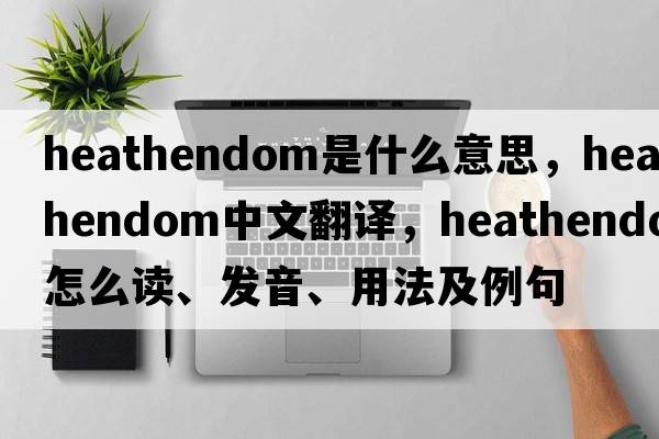 heathendom是什么意思，heathendom中文翻譯，heathendom怎么讀、發(fā)音、用法及例句