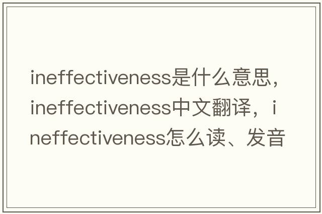 ineffectiveness是什么意思，ineffectiveness中文翻譯，ineffectiveness怎么讀、發(fā)音、用法及例句