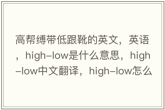 高幫縛帶低跟靴的英文，英語(yǔ)，high-low是什么意思，high-low中文翻譯，high-low怎么讀、發(fā)音、用法及例句