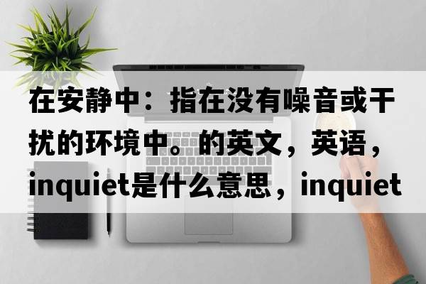 在安靜中：指在沒有噪音或干擾的環(huán)境中。的英文，英語，inquiet是什么意思，inquiet中文翻譯，inquiet怎么讀、發(fā)音、用法及例句