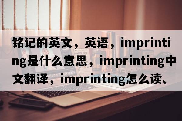 銘記的英文，英語，imprinting是什么意思，imprinting中文翻譯，imprinting怎么讀、發(fā)音、用法及例句