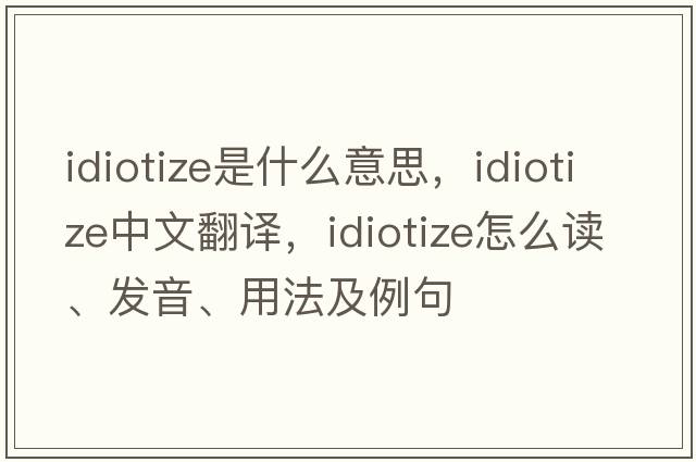 idiotize是什么意思，idiotize中文翻譯，idiotize怎么讀、發(fā)音、用法及例句