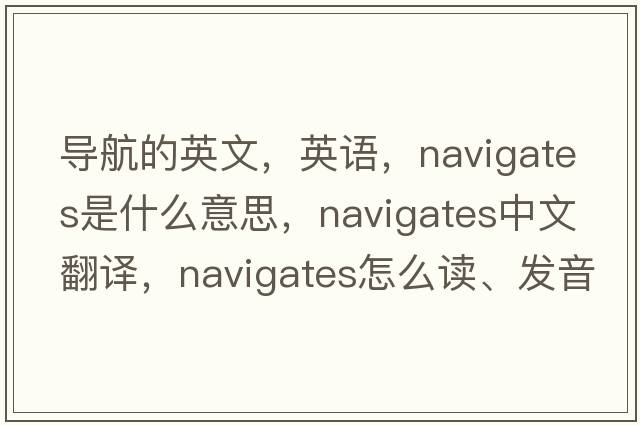 導(dǎo)航的英文，英語(yǔ)，navigates是什么意思，navigates中文翻譯，navigates怎么讀、發(fā)音、用法及例句