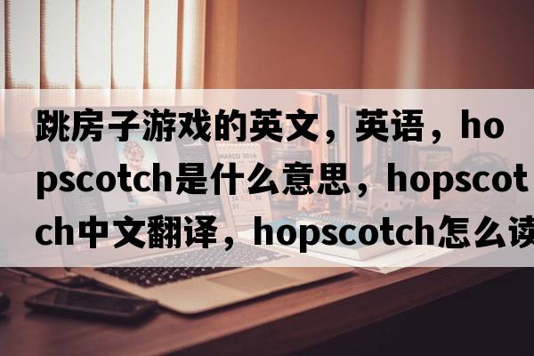 跳房子游戲的英文，英語，hopscotch是什么意思，hopscotch中文翻譯，hopscotch怎么讀、發(fā)音、用法及例句