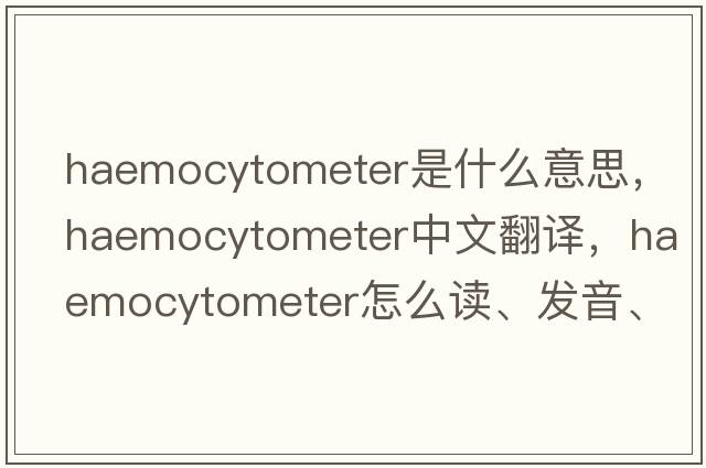 haemocytometer是什么意思，haemocytometer中文翻譯，haemocytometer怎么讀、發(fā)音、用法及例句