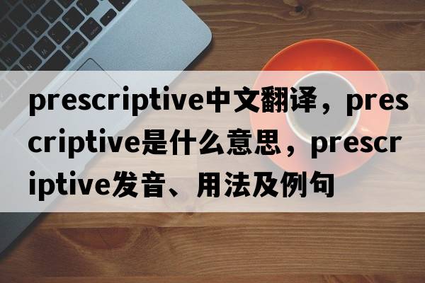 prescriptive中文翻譯，prescriptive是什么意思，prescriptive發(fā)音、用法及例句