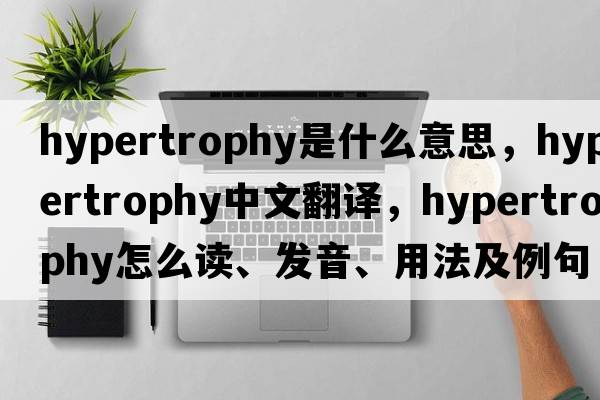 hypertrophy是什么意思，hypertrophy中文翻譯，hypertrophy怎么讀、發(fā)音、用法及例句