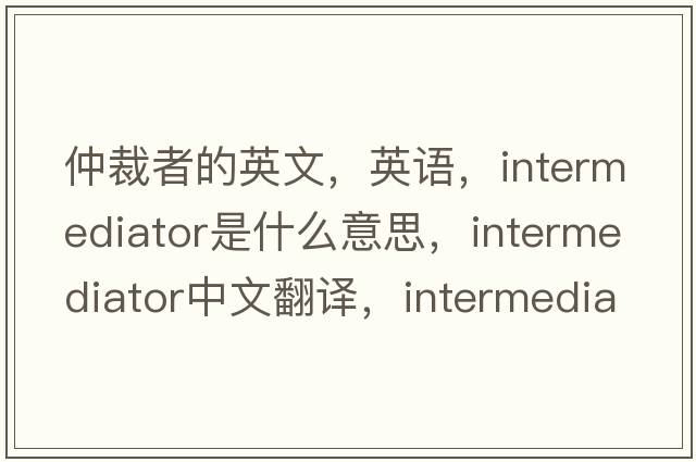 仲裁者的英文，英語，intermediator是什么意思，intermediator中文翻譯，intermediator怎么讀、發(fā)音、用法及例句