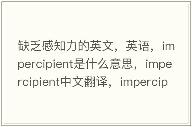缺乏感知力的英文，英語，impercipient是什么意思，impercipient中文翻譯，impercipient怎么讀、發(fā)音、用法及例句