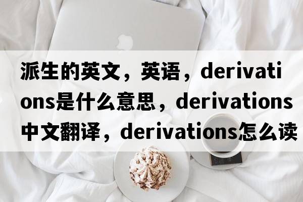 派生的英文，英語，derivations是什么意思，derivations中文翻譯，derivations怎么讀、發(fā)音、用法及例句