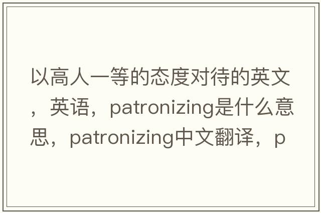 以高人一等的態(tài)度對(duì)待的英文，英語，patronizing是什么意思，patronizing中文翻譯，patronizing怎么讀、發(fā)音、用法及例句