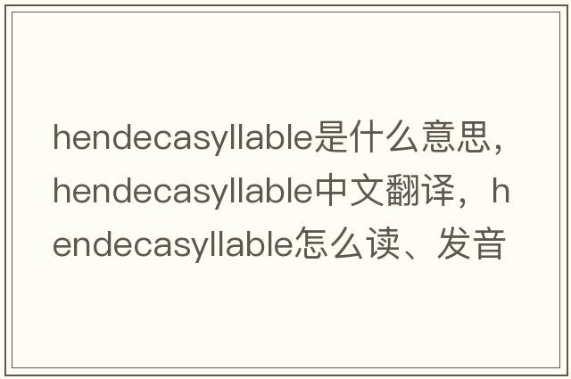 hendecasyllable是什么意思，hendecasyllable中文翻譯，hendecasyllable怎么讀、發(fā)音、用法及例句