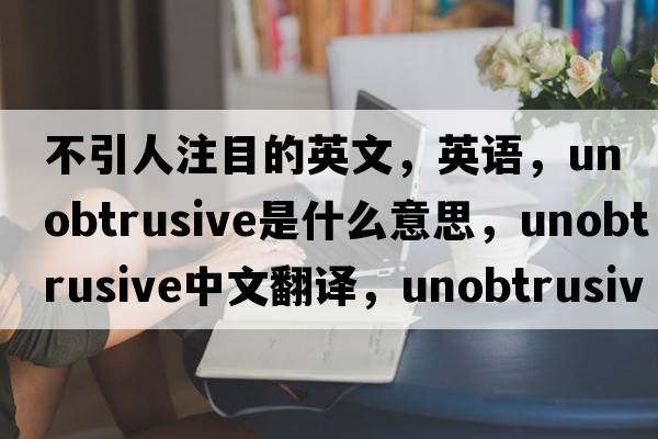 不引人注目的英文，英語(yǔ)，unobtrusive是什么意思，unobtrusive中文翻譯，unobtrusive怎么讀、發(fā)音、用法及例句
